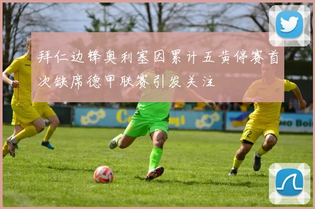 拜仁边锋奥利塞因累计五黄停赛首次缺席德甲联赛引发关注