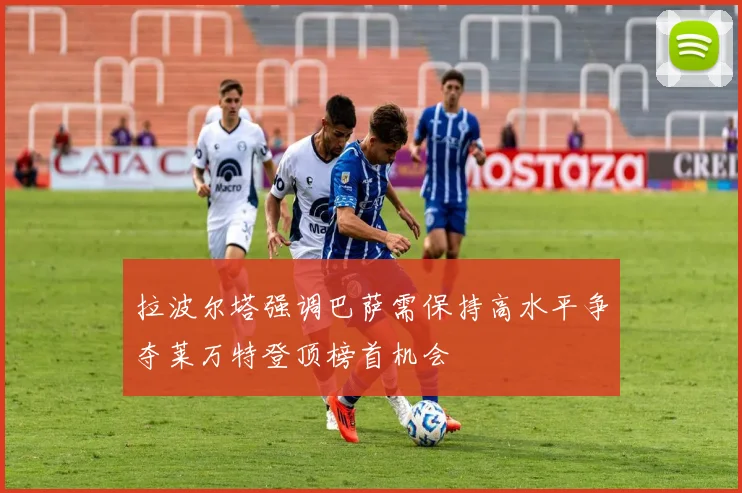 拉波尔塔强调巴萨需保持高水平争夺莱万特登顶榜首机会
