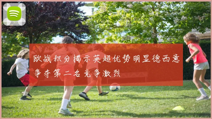 欧战积分揭示英超优势明显德西意争夺第二名竞争激烈