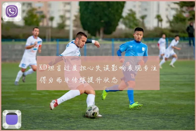 KD坦言过度担心失误影响表现专注得分而非传球提升状态