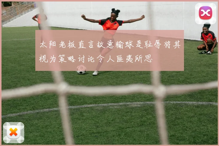 太阳老板直言故意输球是耻辱将其视为策略讨论令人匪夷所思