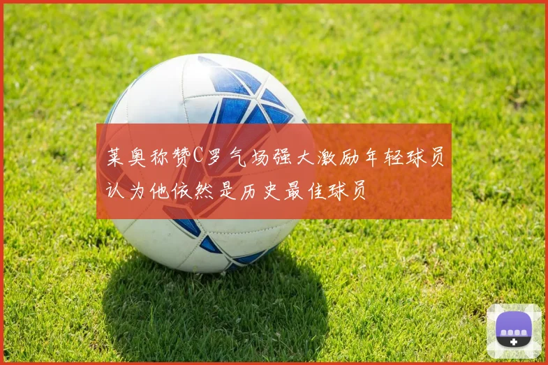 莱奥称赞C罗气场强大激励年轻球员认为他依然是历史最佳球员