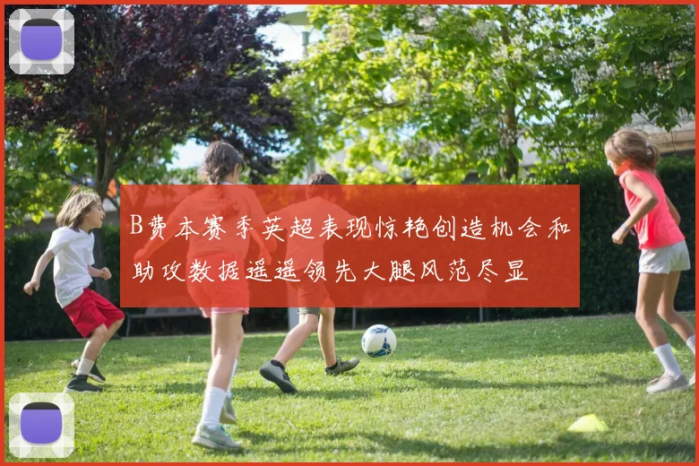B费本赛季英超表现惊艳创造机会和助攻数据遥遥领先大腿风范尽显