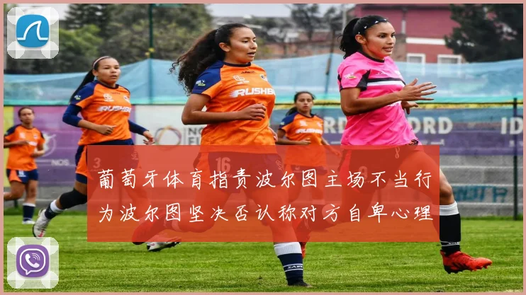 葡萄牙体育指责波尔图主场不当行为波尔图坚决否认称对方自卑心理作祟