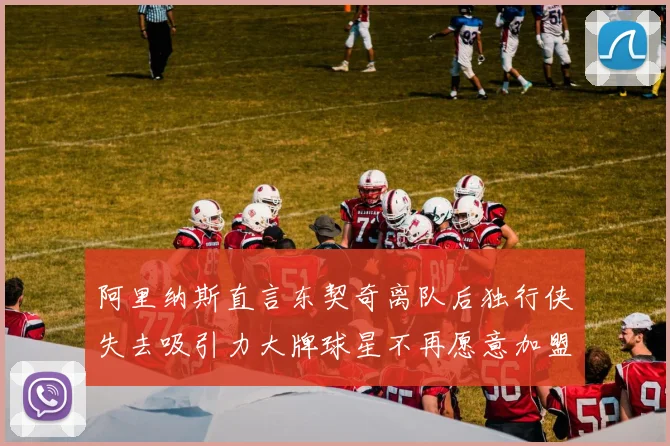 阿里纳斯直言东契奇离队后独行侠失去吸引力大牌球星不再愿意加盟