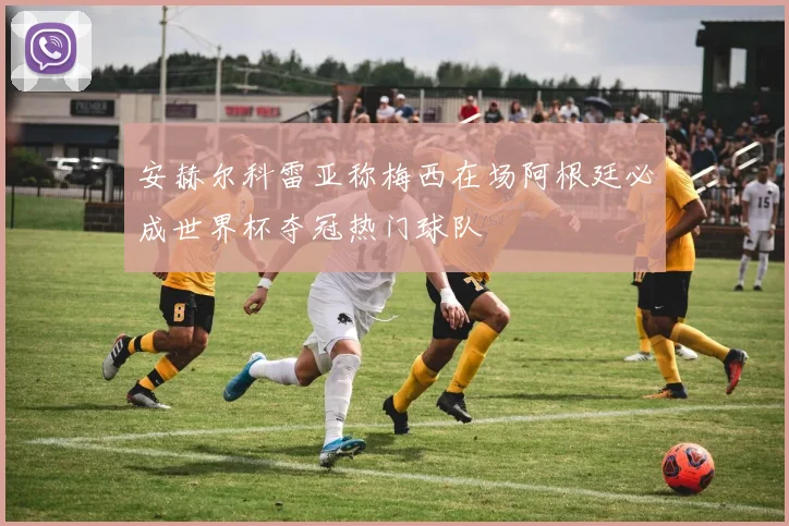安赫尔科雷亚称梅西在场阿根廷必成世界杯夺冠热门球队