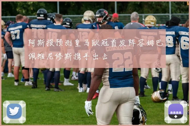 阿斯报预测皇马欧冠首发阵容姆巴佩维尼修斯携手出击