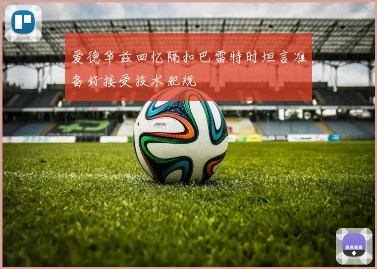 爱德华兹回忆隔扣巴雷特时坦言准备好接受技术犯规