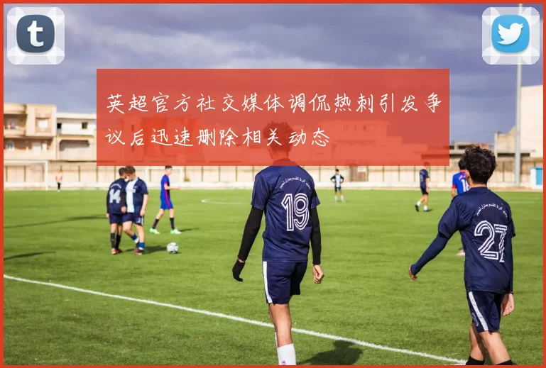 英超官方社交媒体调侃热刺引发争议后迅速删除相关动态