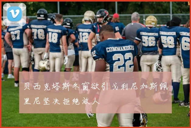 贝西克塔斯冬窗欲引戈利尼加斯佩里尼坚决拒绝放人