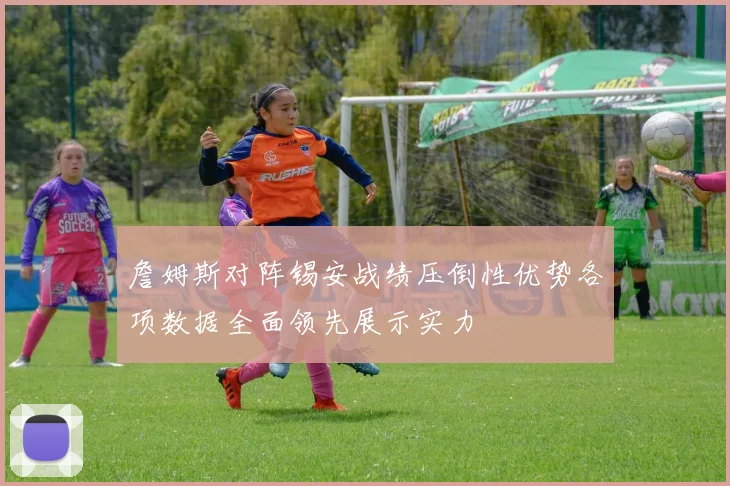 詹姆斯对阵锡安战绩压倒性优势各项数据全面领先展示实力