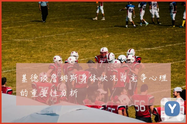 基德谈詹姆斯身体状况与竞争心理的重要性分析