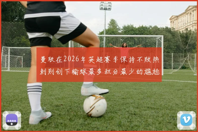 曼联在2026年英超赛季保持不败热刺则创下输球最多积分最少的尴尬纪录