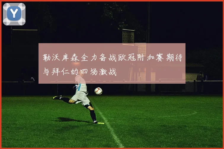 勒沃库森全力备战欧冠附加赛期待与拜仁的四场激战