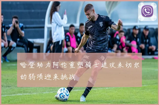 哈登助力阿伦重塑骑士进攻米切尔的弱项迎来挑战